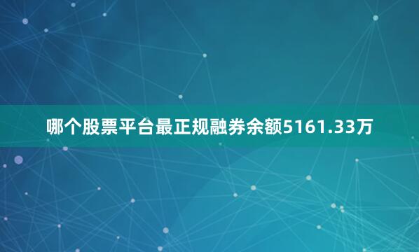 哪个股票平台最正规融券余额5161.33万