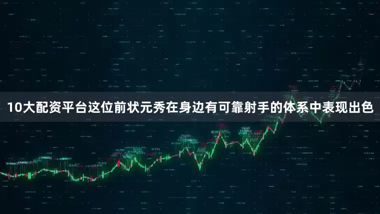 10大配资平台这位前状元秀在身边有可靠射手的体系中表现出色