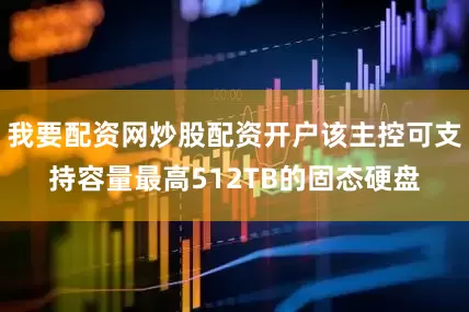 我要配资网炒股配资开户该主控可支持容量最高512TB的固态硬盘