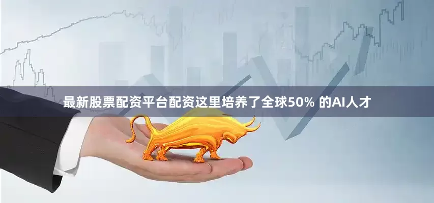 最新股票配资平台配资这里培养了全球50% 的AI人才