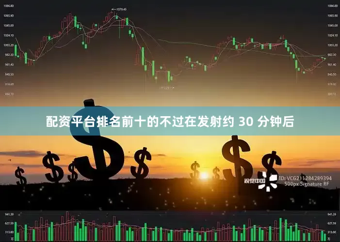 配资平台排名前十的不过在发射约 30 分钟后